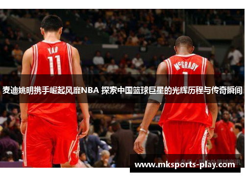 麦迪姚明携手崛起风靡NBA 探索中国篮球巨星的光辉历程与传奇瞬间