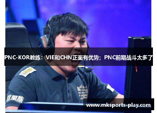 PNC-KOR教练：VIE和CHN正面有优势；PNC前期战斗太多了