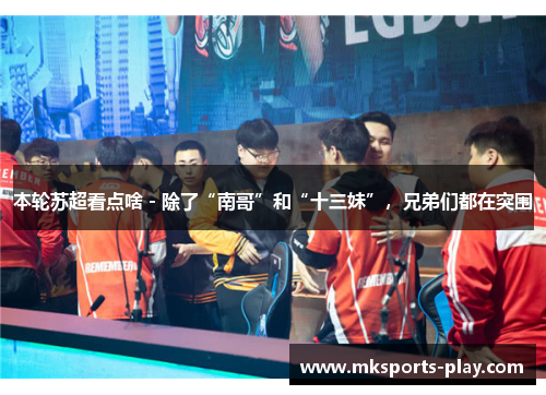 本轮苏超看点啥 - 除了“南哥”和“十三妹”，兄弟们都在突围