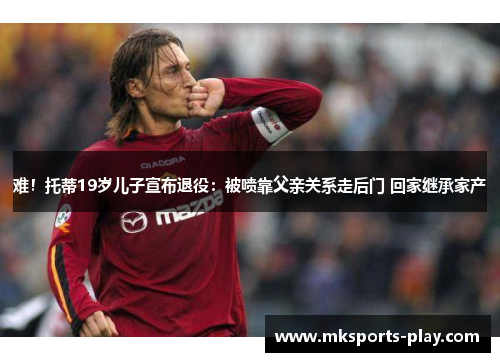 难！托蒂19岁儿子宣布退役：被喷靠父亲关系走后门 回家继承家产