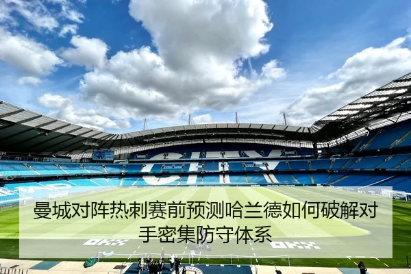 曼城对阵热刺赛前预测哈兰德如何破解对手密集防守体系