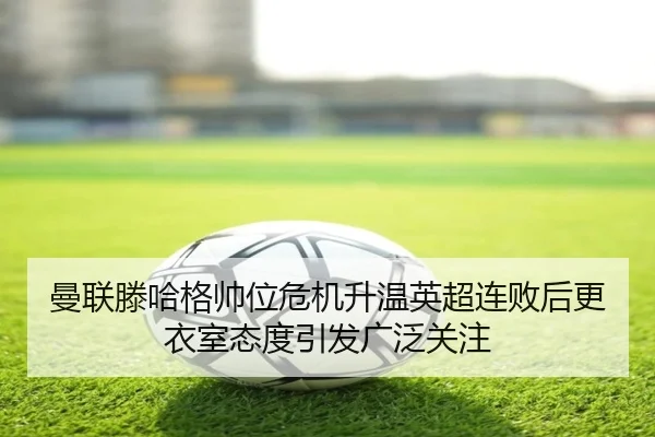 曼联滕哈格帅位危机升温英超连败后更衣室态度引发广泛关注