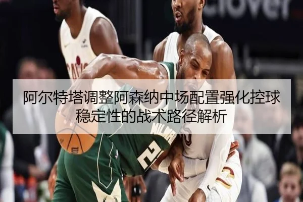 阿尔特塔调整阿森纳中场配置强化控球稳定性的战术路径解析