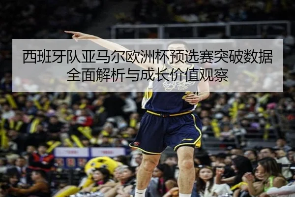 西班牙队亚马尔欧洲杯预选赛突破数据全面解析与成长价值观察