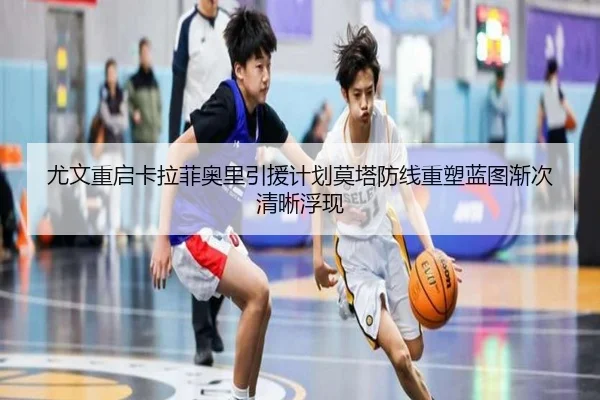 尤文重启卡拉菲奥里引援计划莫塔防线重塑蓝图渐次清晰浮现