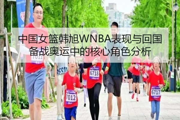 中国女篮韩旭WNBA表现与回国备战奥运中的核心角色分析