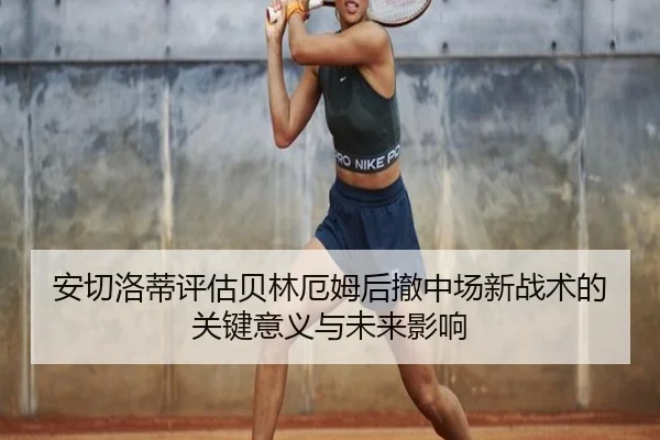 安切洛蒂评估贝林厄姆后撤中场新战术的关键意义与未来影响
