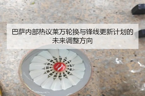 巴萨内部热议莱万轮换与锋线更新计划的未来调整方向