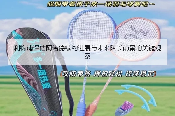 利物浦评估阿诺德续约进展与未来队长前景的关键观察