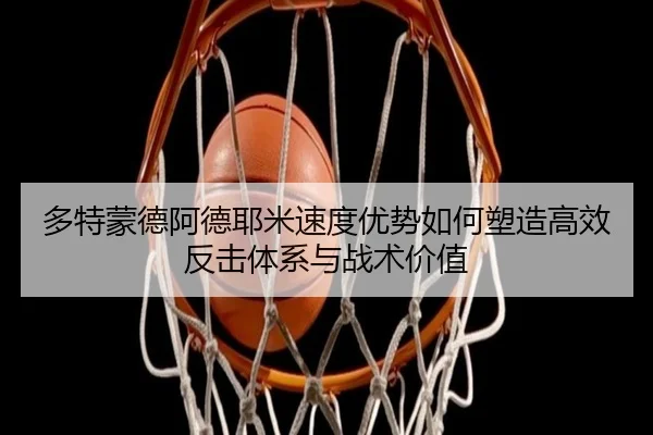 多特蒙德阿德耶米速度优势如何塑造高效反击体系与战术价值