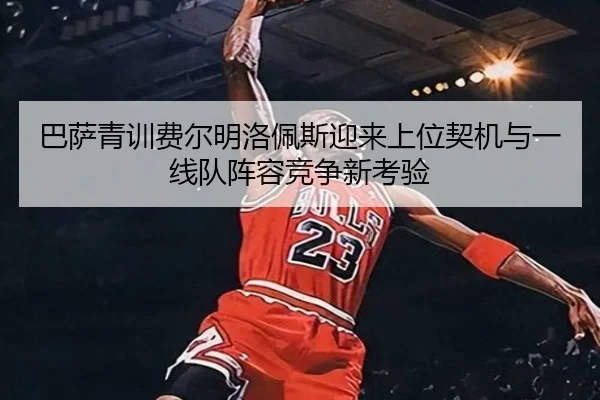 巴萨青训费尔明洛佩斯迎来上位契机与一线队阵容竞争新考验
