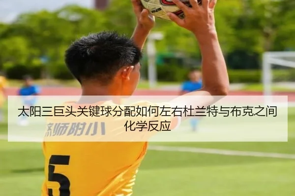 太阳三巨头关键球分配如何左右杜兰特与布克之间化学反应