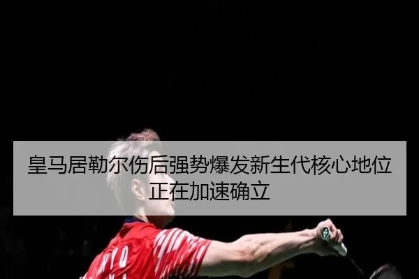 皇马居勒尔伤后强势爆发新生代核心地位正在加速确立