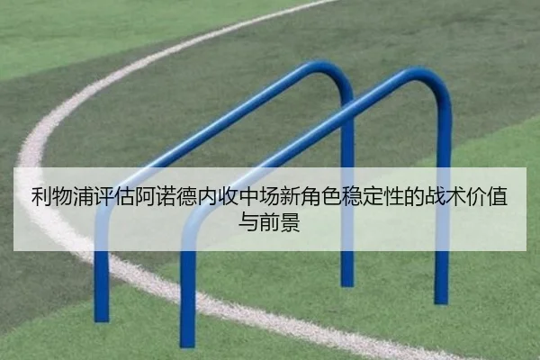 利物浦评估阿诺德内收中场新角色稳定性的战术价值与前景