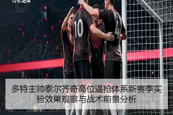 多特主帅泰尔齐奇高位逼抢体系新赛季实验效果观察与战术前景分析