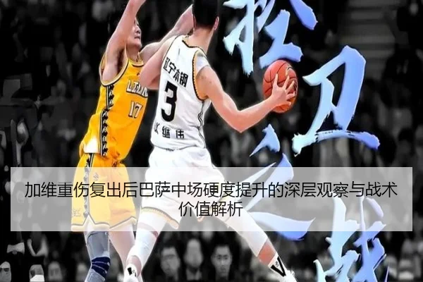 加维重伤复出后巴萨中场硬度提升的深层观察与战术价值解析