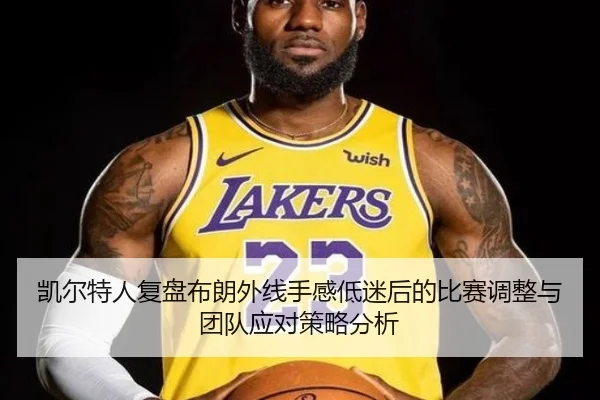 凯尔特人复盘布朗外线手感低迷后的比赛调整与团队应对策略分析