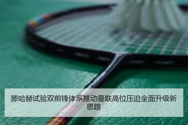 滕哈赫试验双前锋体系推动曼联高位压迫全面升级新思路